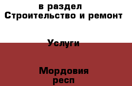  в раздел : Строительство и ремонт » Услуги . Мордовия респ.,Саранск г.